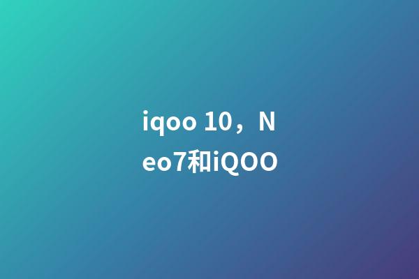 iqoo 10，Neo7和iQOO-第1张-观点-玄机派